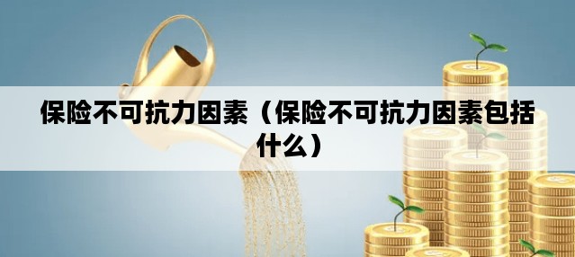 保险不可抗力因素（保险不可抗力因素包括什么）