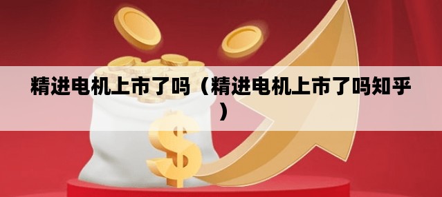 精进电机上市了吗（精进电机上市了吗知乎）
