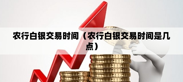 农行白银交易时间（农行白银交易时间是几点）