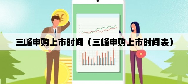 三峰申购上市时间（三峰申购上市时间表）