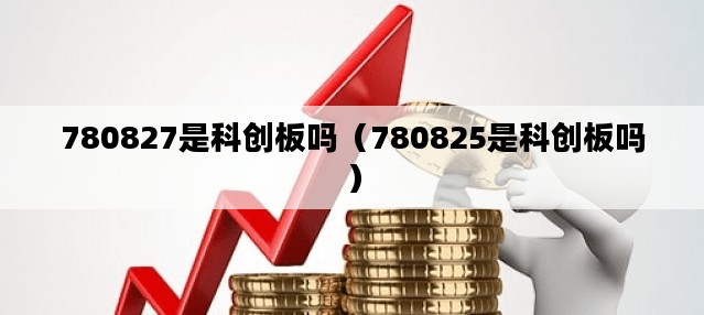 780827是科创板吗（780825是科创板吗）