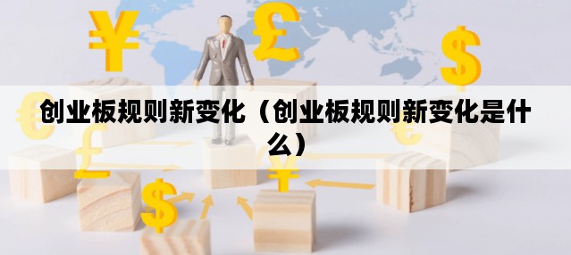 创业板规则新变化（创业板规则新变化是什么）