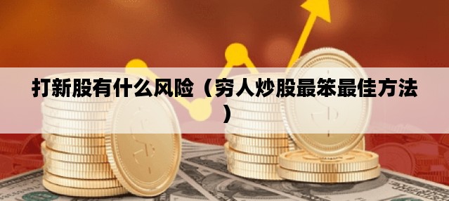 打新股有什么风险（穷人炒股最笨最佳方法）