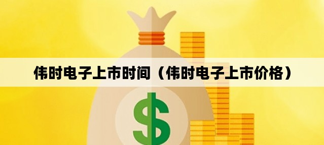 伟时电子上市时间（伟时电子上市价格）