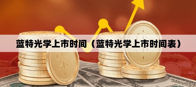 蓝特光学上市时间（蓝特光学上市时间表）