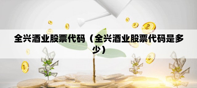 全兴酒业股票代码（全兴酒业股票代码是多少）