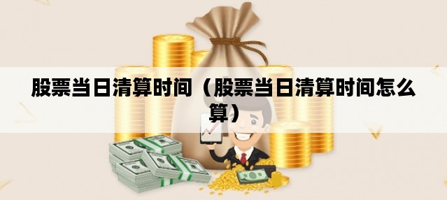 股票当日清算时间（股票当日清算时间怎么算）