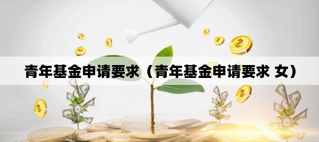 青年基金申请要求（青年基金申请要求 女）