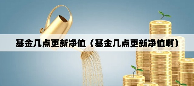 基金几点更新净值（基金几点更新净值啊）