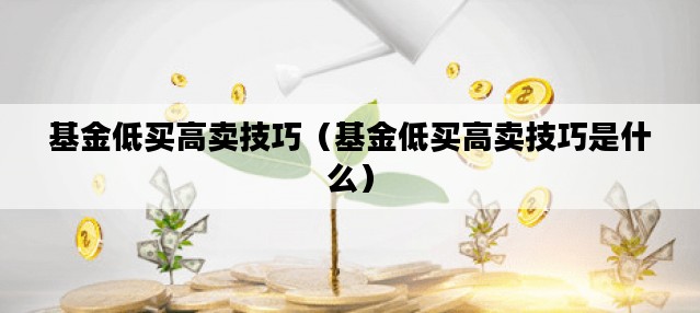 基金低买高卖技巧（基金低买高卖技巧是什么）