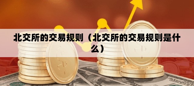 北交所的交易规则（北交所的交易规则是什么）