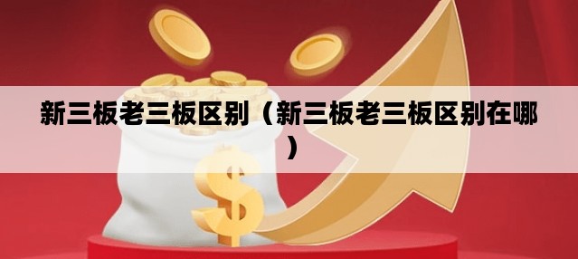 新三板老三板区别（新三板老三板区别在哪）