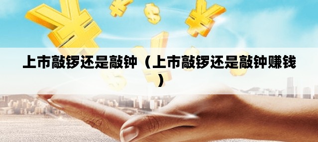 上市敲锣还是敲钟（上市敲锣还是敲钟赚钱）