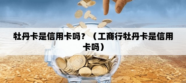牡丹卡是信用卡吗？（工商行牡丹卡是信用卡吗）