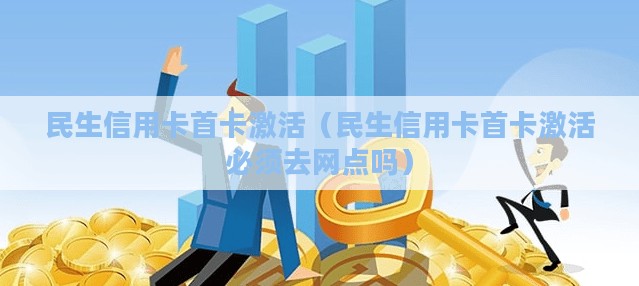 民生信用卡首卡激活（民生信用卡首卡激活必须去网点吗）