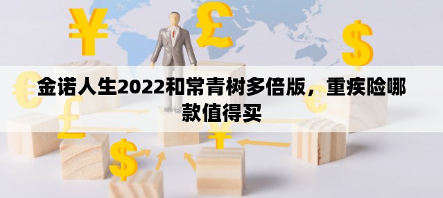 金诺人生2022和常青树多倍版，重疾险哪款值得买