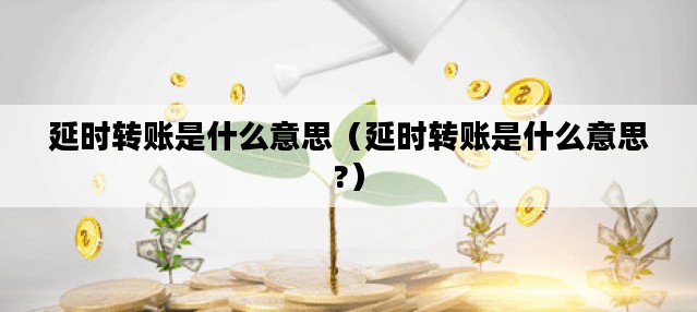 延时转账是什么意思（延时转账是什么意思?）
