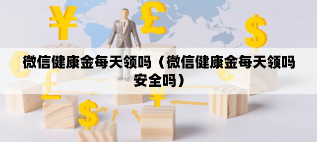微信健康金每天领吗（微信健康金每天领吗安全吗）