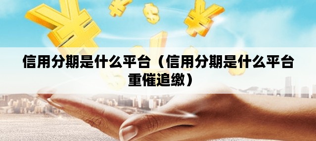 信用分期是什么平台（信用分期是什么平台 重催追缴）
