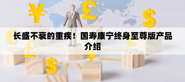 长盛不衰的重疾！国寿康宁终身至尊版产品介绍