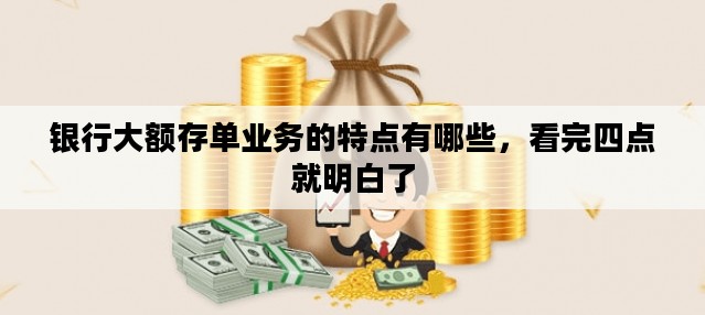 银行大额存单业务的特点有哪些，看完四点就明白了