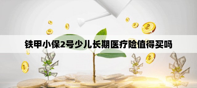 铁甲小保2号少儿长期医疗险值得买吗