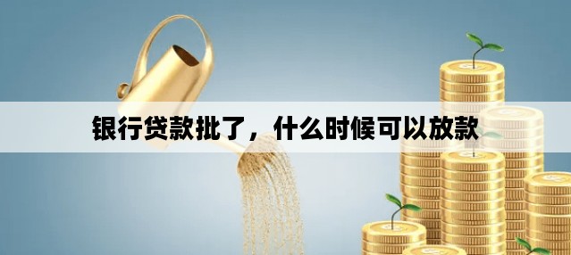 银行贷款批了，什么时候可以放款