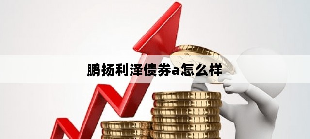 鹏扬利泽债券a怎么样