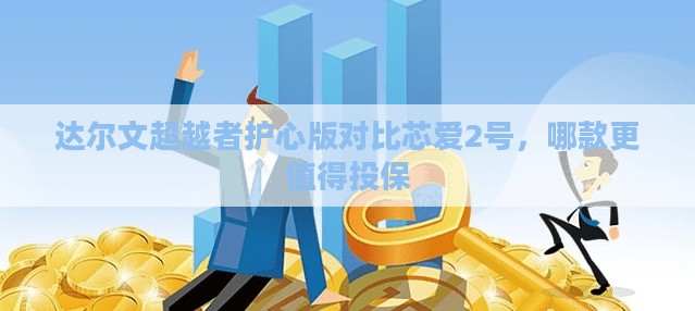 达尔文超越者护心版对比芯爱2号，哪款更值得投保
