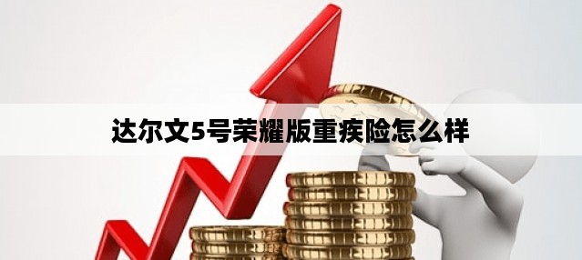 达尔文5号荣耀版重疾险怎么样