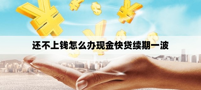 还不上钱怎么办现金快贷续期一波