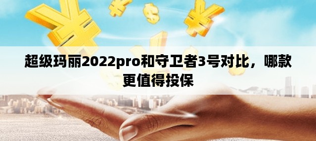 超级玛丽2022pro和守卫者3号对比，哪款更值得投保