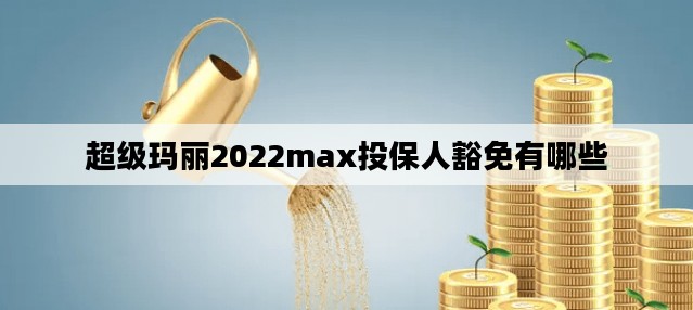 超级玛丽2022max投保人豁免有哪些