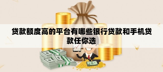 贷款额度高的平台有哪些银行贷款和手机贷款任你选