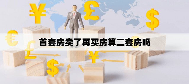 首套房卖了再买房算二套房吗